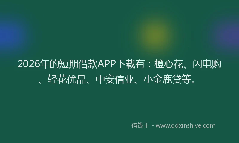 2026年的短期借款APP下载有：橙心花、闪电购、轻花优品、中安信业、小金鹿贷等。