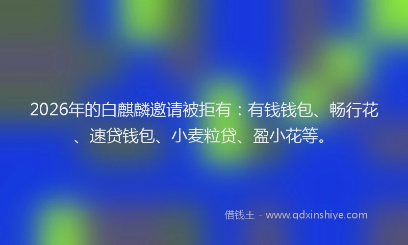 2026年的白麒麟邀请被拒有：有钱钱包、畅行花、速贷钱包、小麦粒贷、盈小花等。