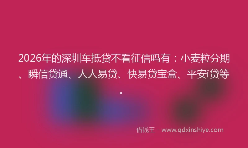 2026年的深圳车抵贷不看征信吗有：小麦粒分期、瞬信贷通、人人易贷、快易贷宝盒、平安i贷等。