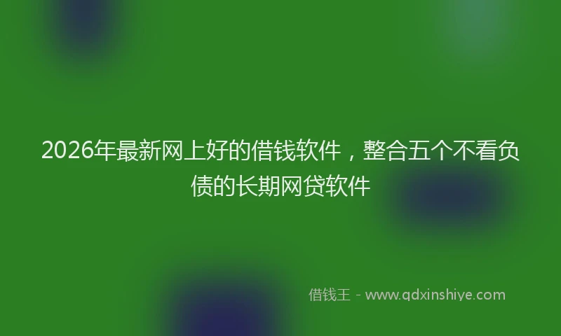 2026年最新网上好的借钱软件，整合五个不看负债的长期网贷软件