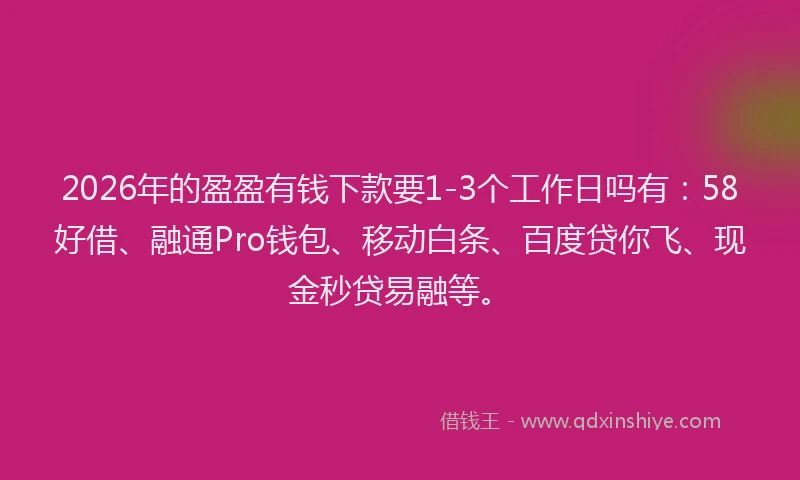 2026年的盈盈有钱下款要1-3个工作日吗有：58好借、融通Pro钱包、移动白条、百度贷你飞、现金秒贷易融等。