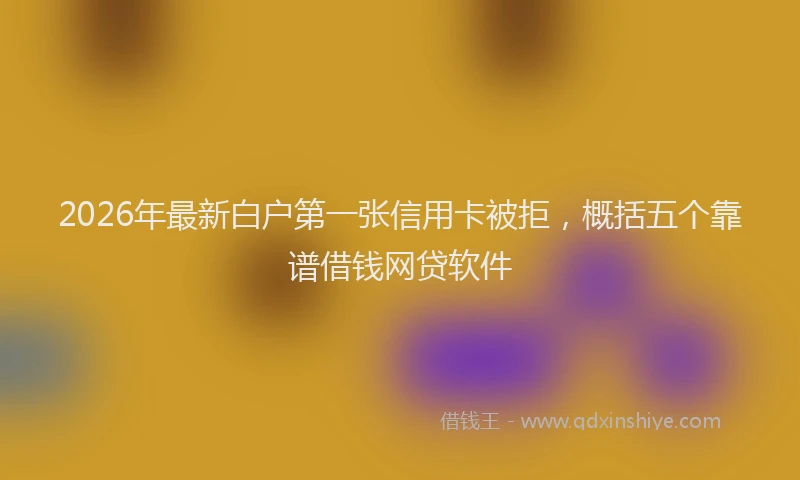 2026年最新白户第一张信用卡被拒，概括五个靠谱借钱网贷软件