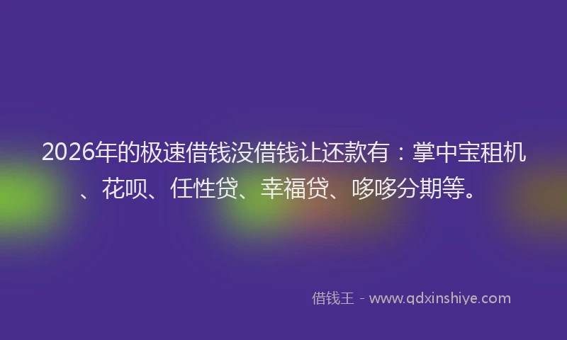 2026年的极速借钱没借钱让还款有：掌中宝租机、花呗、任性贷、幸福贷、哆哆分期等。