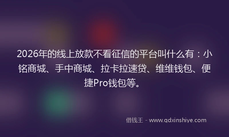 2026年的线上放款不看征信的平台叫什么有：小铭商城、手中商城、拉卡拉速贷、维维钱包、便捷Pro钱包等。
