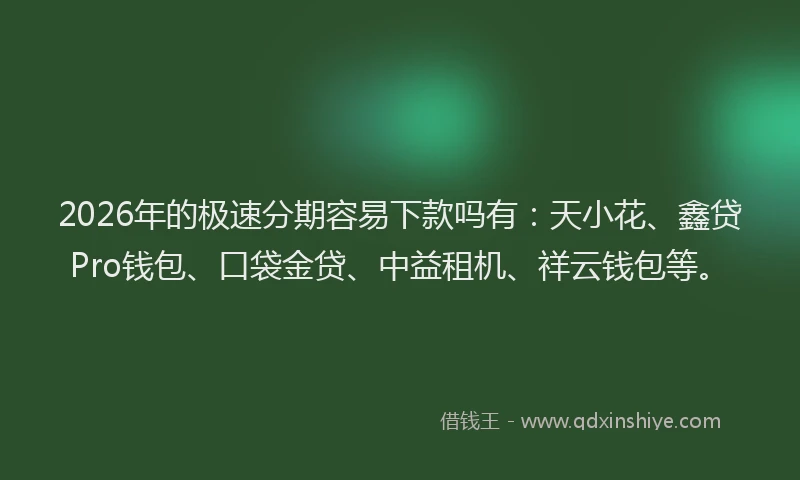 2026年的极速分期容易下款吗有：天小花、鑫贷Pro钱包、口袋金贷、中益租机、祥云钱包等。