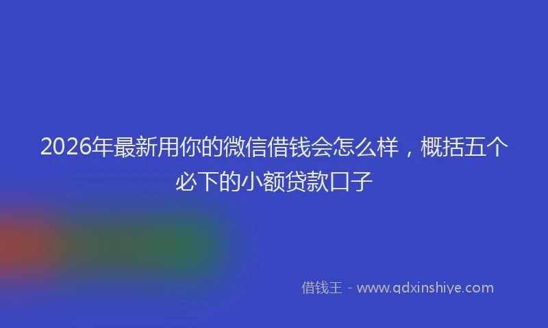 2026年最新用你的微信借钱会怎么样，概括五个必下的小额贷款口子