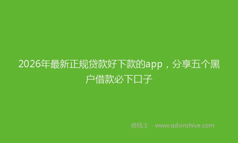 2026年最新正规贷款好下款的app，分享五个黑户借款必下口子