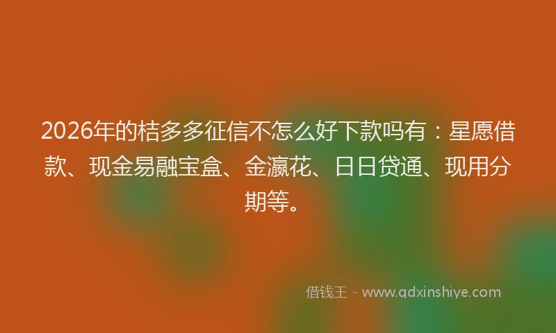 2026年的桔多多征信不怎么好下款吗有：星愿借款、现金易融宝盒、金瀛花、日日贷通、现用分期等。