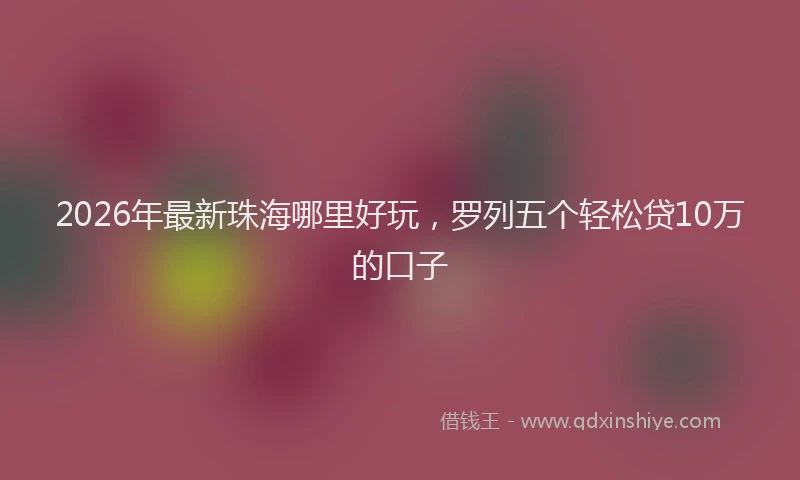 2026年最新珠海哪里好玩，罗列五个轻松贷10万的口子