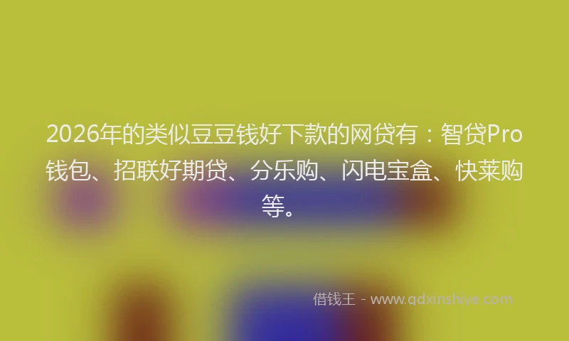 2026年的类似豆豆钱好下款的网贷有：智贷Pro钱包、招联好期贷、分乐购、闪电宝盒、快莱购等。