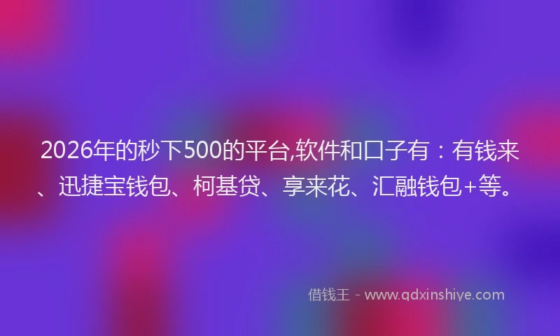 2026年的秒下500的平台,软件和口子有：有钱来、迅捷宝钱包、柯基贷、享来花、汇融钱包+等。