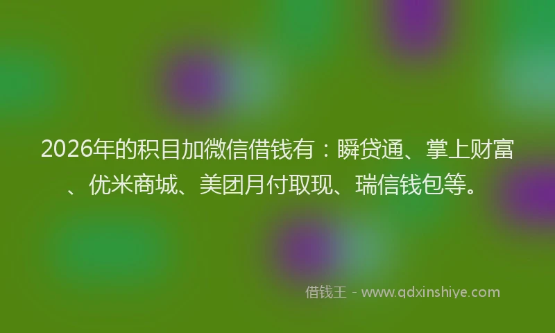 2026年的积目加微信借钱有：瞬贷通、掌上财富、优米商城、美团月付取现、瑞信钱包等。