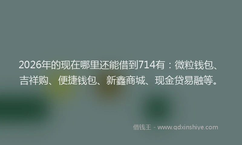 2026年的现在哪里还能借到714有：微粒钱包、吉祥购、便捷钱包、新鑫商城、现金贷易融等。