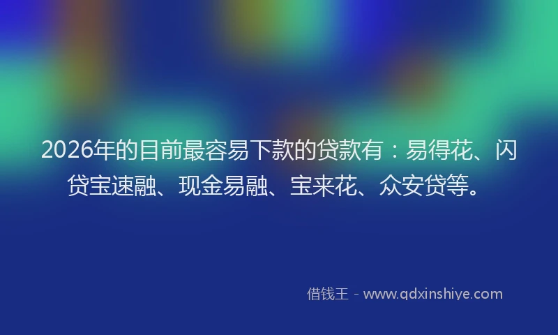 2026年的目前最容易下款的贷款有：易得花、闪贷宝速融、现金易融、宝来花、众安贷等。