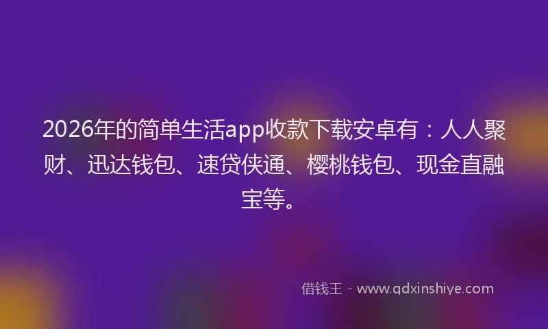 2026年的简单生活app收款下载安卓有：人人聚财、迅达钱包、速贷侠通、樱桃钱包、现金直融宝等。