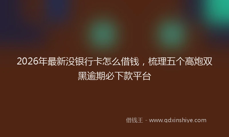 2026年最新没银行卡怎么借钱，梳理五个高炮双黑逾期必下款平台