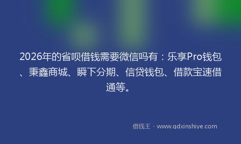 2026年的省呗借钱需要微信吗有：乐享Pro钱包、秉鑫商城、瞬下分期、信贷钱包、借款宝速借通等。