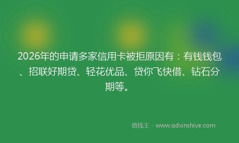 2026年的申请多家信用卡被拒原因有：有钱钱包、招联好期贷、轻花优品、贷你飞快借、钻石分期等。