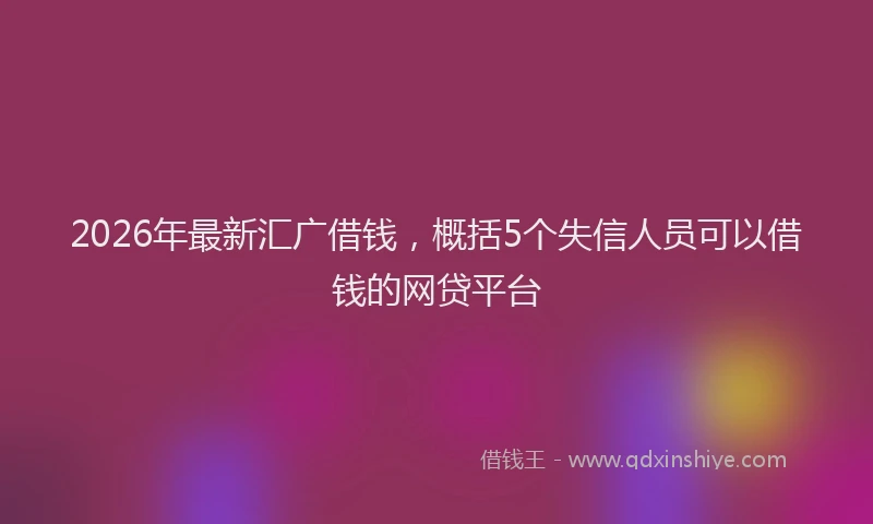 2026年最新汇广借钱，概括5个失信人员可以借钱的网贷平台
