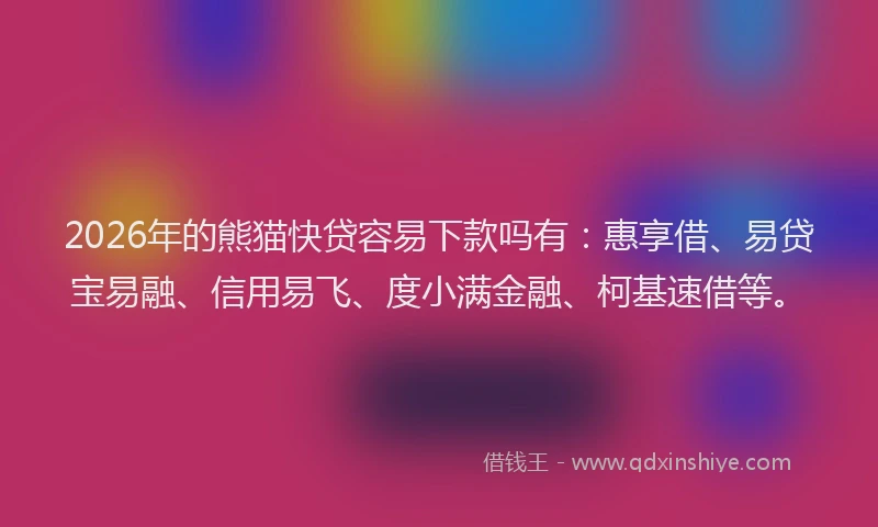 2026年的熊猫快贷容易下款吗有：惠享借、易贷宝易融、信用易飞、度小满金融、柯基速借等。