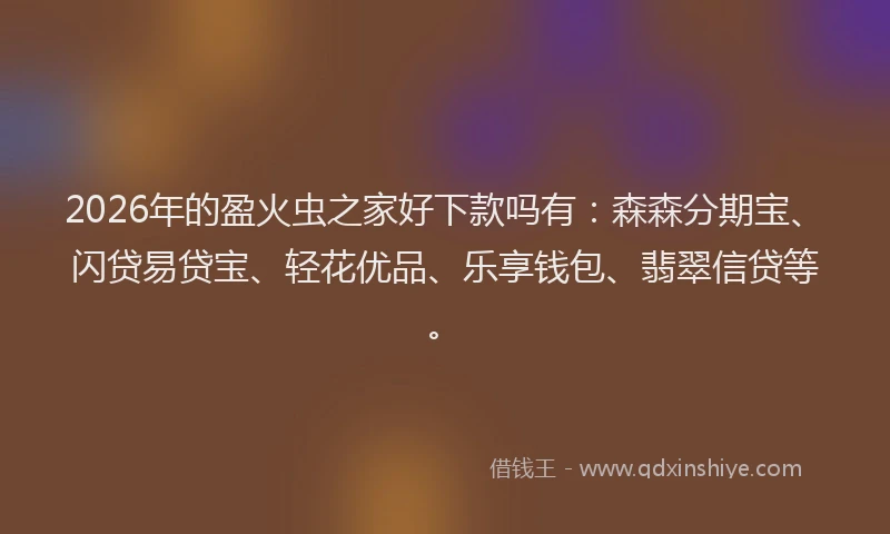 2026年的盈火虫之家好下款吗有：森森分期宝、闪贷易贷宝、轻花优品、乐享钱包、翡翠信贷等。
