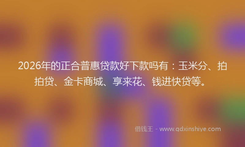 2026年的正合普惠贷款好下款吗有：玉米分、拍拍贷、金卡商城、享来花、钱进快贷等。