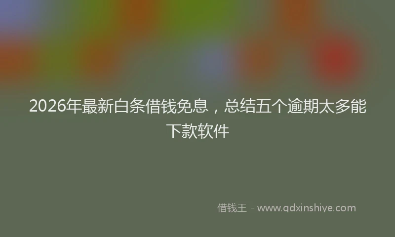 2026年最新白条借钱免息，总结五个逾期太多能下款软件