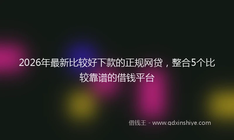 2026年最新比较好下款的正规网贷，整合5个比较靠谱的借钱平台