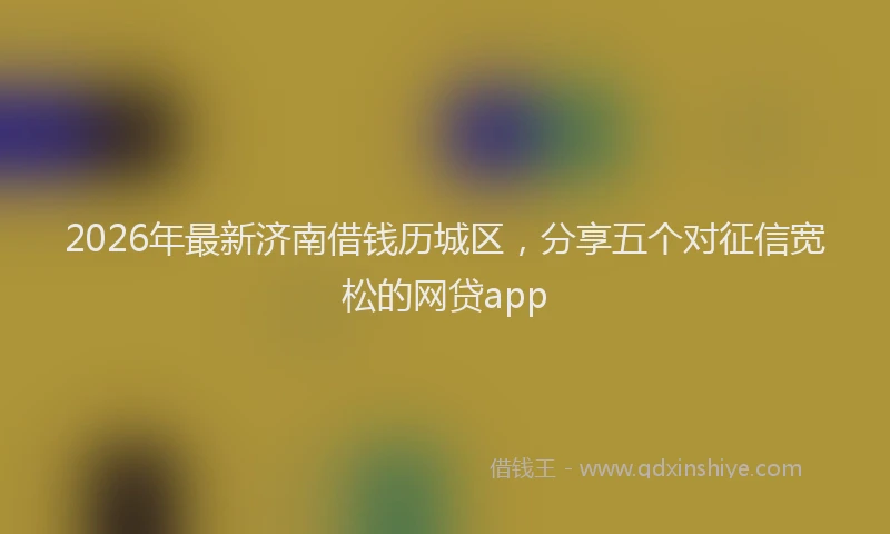 2026年最新济南借钱历城区，分享五个对征信宽松的网贷app