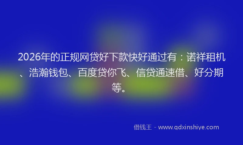 2026年的正规网贷好下款快好通过有：诺祥租机、浩瀚钱包、百度贷你飞、信贷通速借、好分期等。