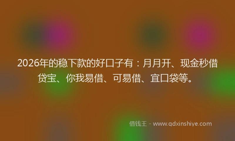 2026年的稳下款的好口子有：月月开、现金秒借贷宝、你我易借、可易借、宜口袋等。