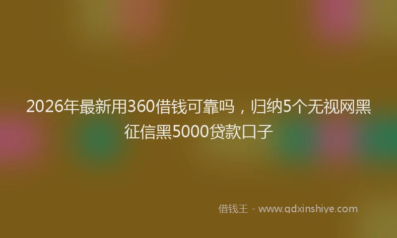2026年最新用360借钱可靠吗，归纳5个无视网黑征信黑5000贷款口子