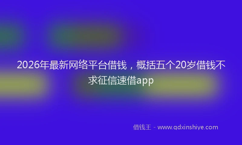 2026年最新网络平台借钱，概括五个20岁借钱不求征信速借app