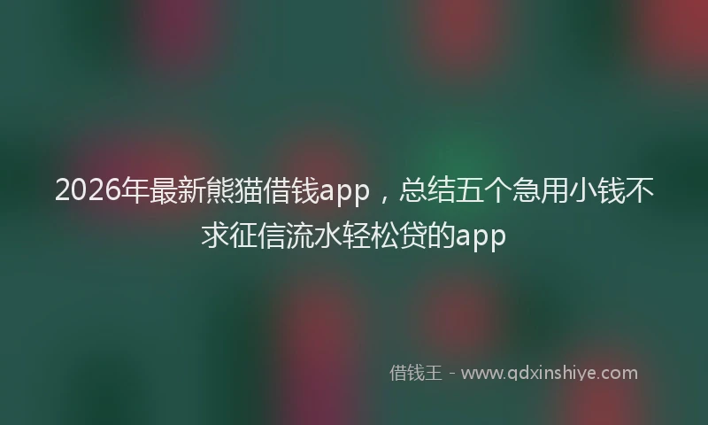 2026年最新熊猫借钱app，总结五个急用小钱不求征信流水轻松贷的app