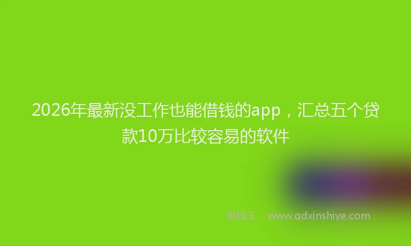 2026年最新没工作也能借钱的app，汇总五个贷款10万比较容易的软件