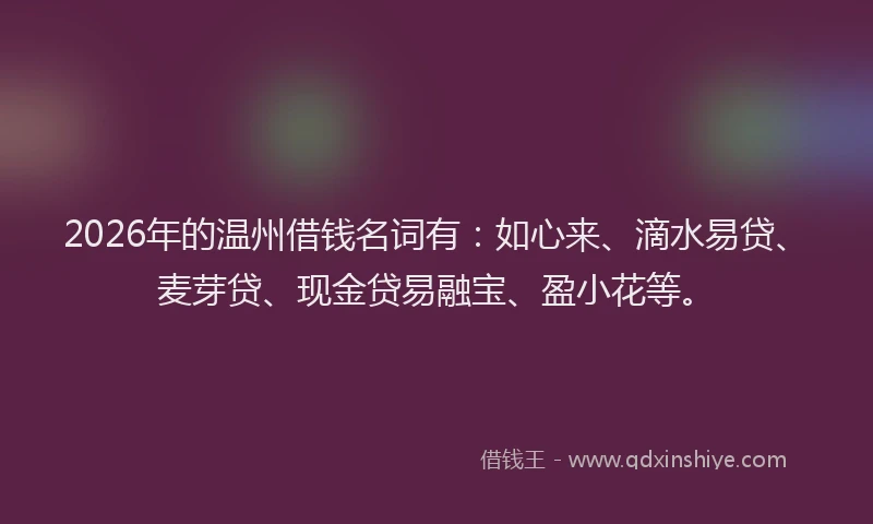2026年的温州借钱名词有：如心来、滴水易贷、麦芽贷、现金贷易融宝、盈小花等。