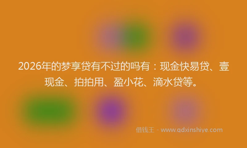 2026年的梦享贷有不过的吗有：现金快易贷、壹现金、拍拍用、盈小花、滴水贷等。