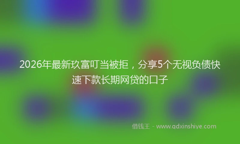 2026年最新玖富叮当被拒，分享5个无视负债快速下款长期网贷的口子