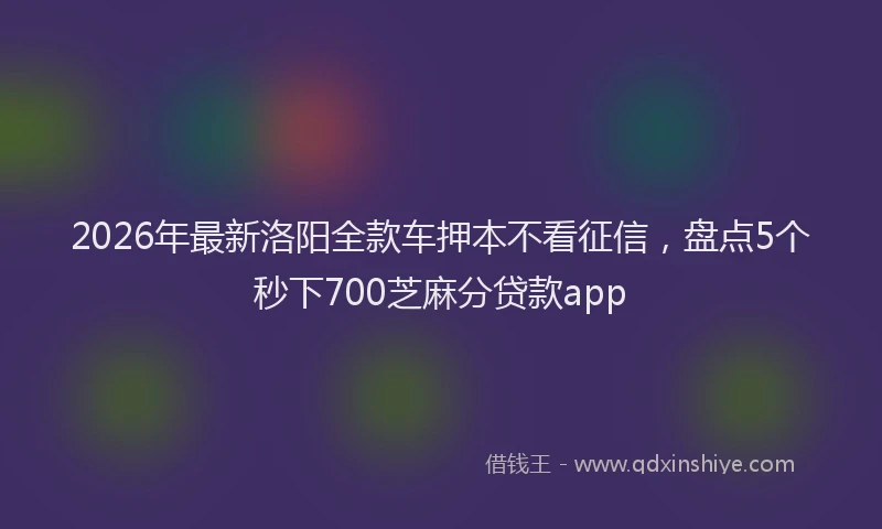 2026年最新洛阳全款车押本不看征信，盘点5个秒下700芝麻分贷款app