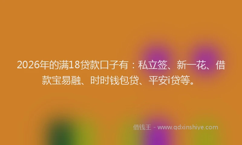 2026年的满18贷款口子有：私立签、新一花、借款宝易融、时时钱包贷、平安i贷等。
