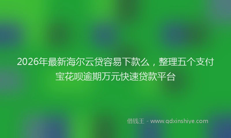 2026年最新海尔云贷容易下款么，整理五个支付宝花呗逾期万元快速贷款平台