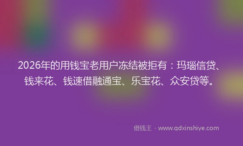 2026年的用钱宝老用户冻结被拒有：玛瑙信贷、钱来花、钱速借融通宝、乐宝花、众安贷等。