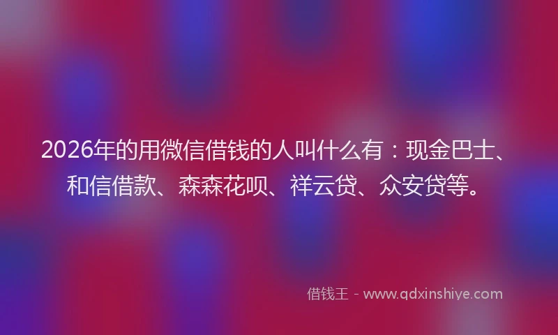 2026年的用微信借钱的人叫什么有：现金巴士、和信借款、森森花呗、祥云贷、众安贷等。