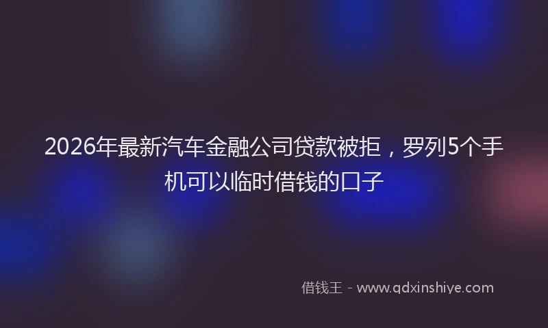 2026年最新汽车金融公司贷款被拒，罗列5个手机可以临时借钱的口子