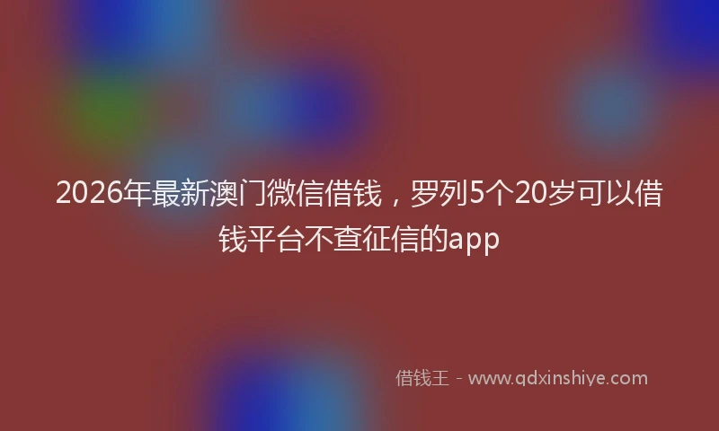2026年最新澳门微信借钱，罗列5个20岁可以借钱平台不查征信的app