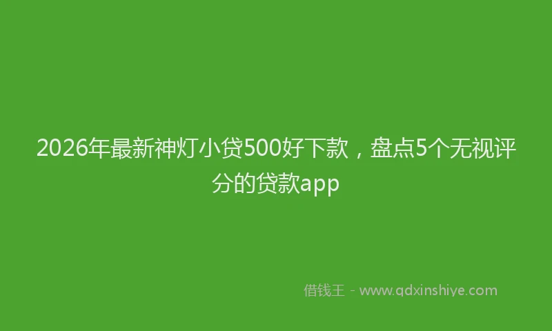 2026年最新神灯小贷500好下款，盘点5个无视评分的贷款app