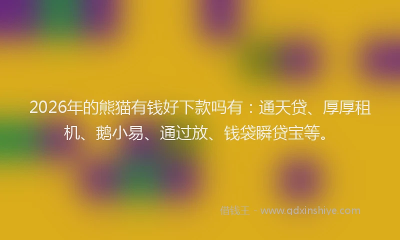 2026年的熊猫有钱好下款吗有：通天贷、厚厚租机、鹅小易、通过放、钱袋瞬贷宝等。