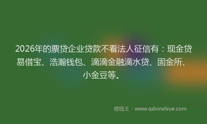 2026年的票贷企业贷款不看法人征信有：现金贷易借宝、浩瀚钱包、滴滴金融滴水贷、固金所、小金豆等。