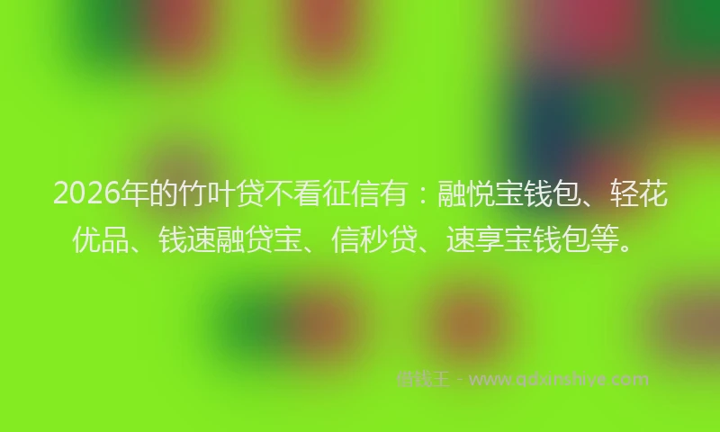 2026年的竹叶贷不看征信有：融悦宝钱包、轻花优品、钱速融贷宝、信秒贷、速享宝钱包等。