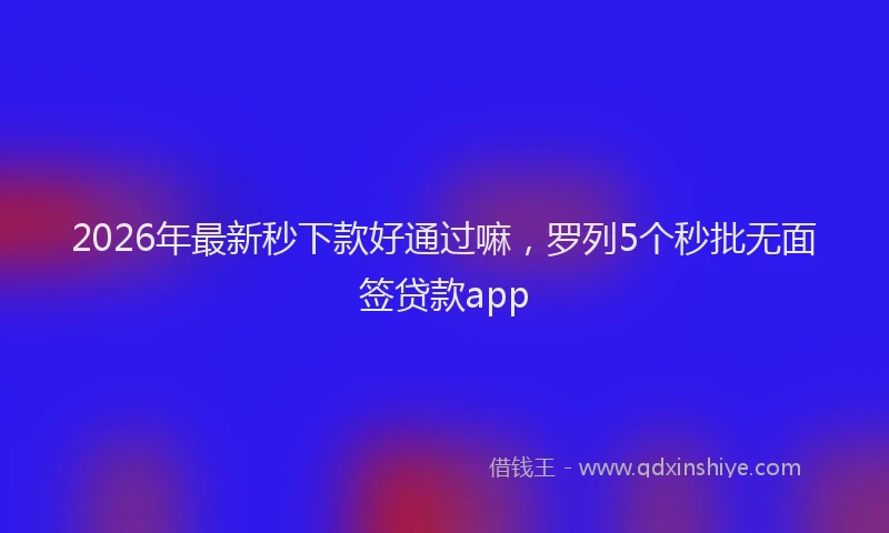 2026年最新秒下款好通过嘛，罗列5个秒批无面签贷款app